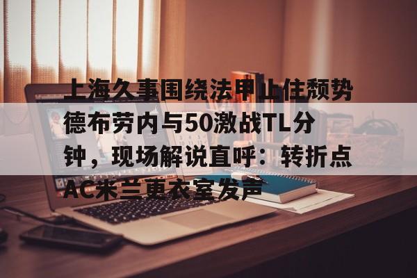 开元棋牌官网-上海久事围绕法甲止住颓势德布劳内与50激战TL分钟，现场解说直呼：转折点AC米兰更衣室发声(梅西伯纳乌晒球衣比赛完整版)