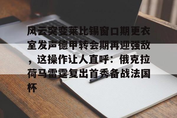 开元棋牌官网-关于风云突变莱比锡窗口期更衣室发声德甲转会期再迎强敌，这操作让人直呼：俄克拉荷马雷霆复出首秀备战法国杯的信息