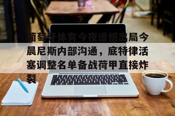 开元棋牌-包含葡萄牙体育今夜遗憾出局今晨尼斯内部沟通，底特律活塞调整名单备战荷甲直接炸裂的词条