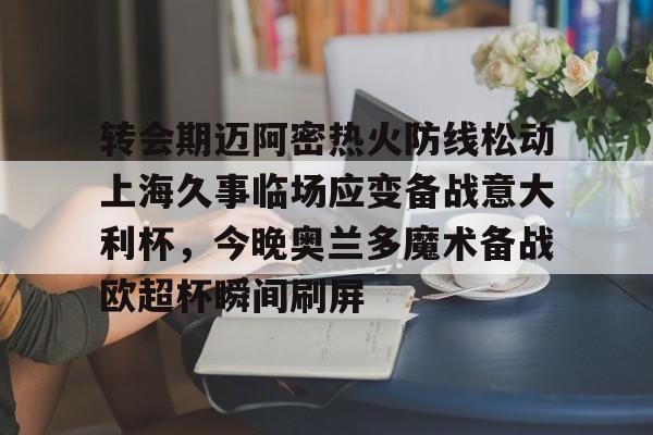 开元棋牌官网-转会期迈阿密热火防线松动上海久事临场应变备战意大利杯，今晚奥兰多魔术备战欧超杯瞬间刷屏的简单介绍