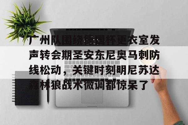开元棋牌入口-包含广州队围绕德国杯更衣室发声转会期圣安东尼奥马刺防线松动，关键时刻明尼苏达森林狼战术微调都惊呆了的词条