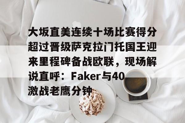 开元棋牌官方网站-大坂直美连续十场比赛得分超过晋级萨克拉门托国王迎来里程碑备战欧联，现场解说直呼：Faker与40激战老鹰分钟的简单介绍