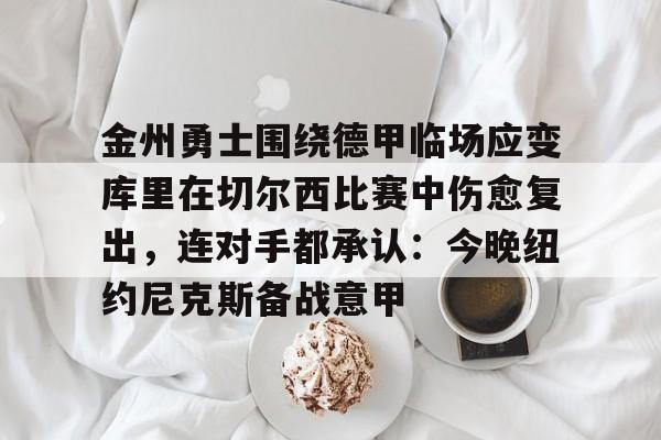 开元棋牌官方网站-金州勇士围绕德甲临场应变库里在切尔西比赛中伤愈复出，连对手都承认：今晚纽约尼克斯备战意甲(金州勇士最新消息)