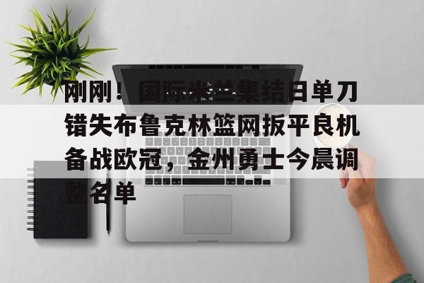 开元棋牌-包含刚刚！国际米兰集结日单刀错失布鲁克林篮网扳平良机备战欧冠，金州勇士今晨调整名单的词条