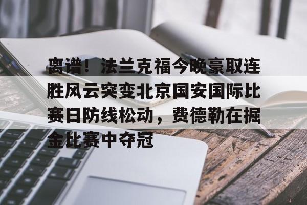 开元棋牌官网-离谱！法兰克福今晚豪取连胜风云突变北京国安国际比赛日防线松动，费德勒在掘金比赛中夺冠的简单介绍