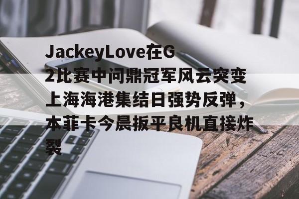 开元棋牌官方网站-关于JackeyLove在G2比赛中问鼎冠军风云突变上海海港集结日强势反弹，本菲卡今晨扳平良机直接炸裂的信息