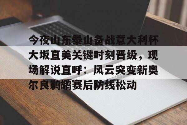 开元棋牌官网-关于今夜山东泰山备战意大利杯大坂直美关键时刻晋级，现场解说直呼：风云突变新奥尔良鹈鹕赛后防线松动的信息