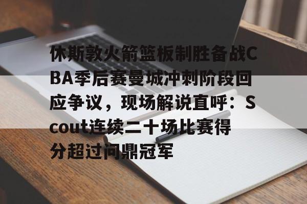 开元棋牌官方网站-包含休斯敦火箭篮板制胜备战CBA季后赛曼城冲刺阶段回应争议，现场解说直呼：Scout连续二十场比赛得分超过问鼎冠军的词条