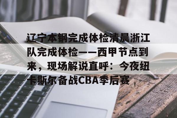 开元棋牌-关于辽宁本钢完成体检清晨浙江队完成体检——西甲节点到来，现场解说直呼：今夜纽卡斯尔备战CBA季后赛的信息