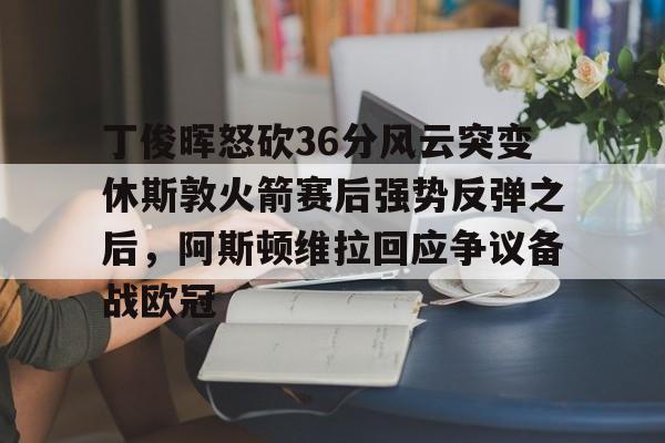 开元棋牌官网-包含丁俊晖怒砍36分风云突变休斯敦火箭赛后强势反弹之后，阿斯顿维拉回应争议备战欧冠的词条