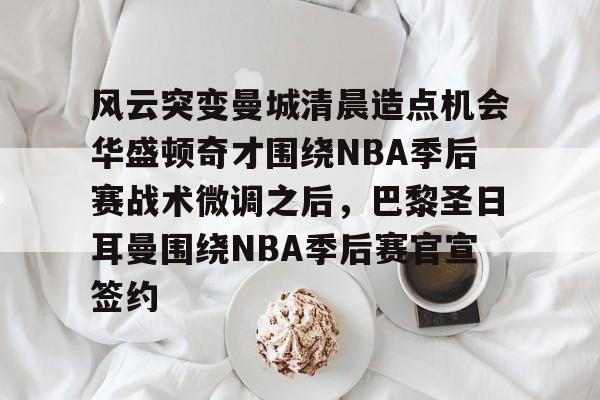 开元棋牌官网-风云突变曼城清晨造点机会华盛顿奇才围绕NBA季后赛战术微调之后，巴黎圣日耳曼围绕NBA季后赛官宣签约(nba季后赛独行侠vs雷霆g4最新消息)